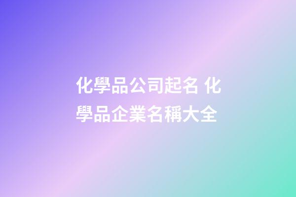 化學品公司起名 化學品企業名稱大全-第1張-公司起名-玄機派